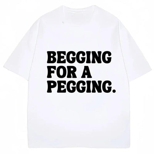 Begging for A Pegging Funny Letter Print T-shirt Spring Summer Cotton Soft T Shirts Oversized Casual T-shirt Streetwear Unisex