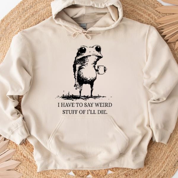 I Have To Say Weird Stuff Or I'll Die Funny Frog Shirt - Funny Hoodie, Gift Sweatshirt, Parody Tee, Sarcastic Tee, Funny Animal, Unhinged