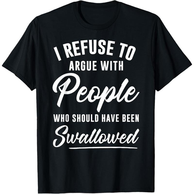 I Refuse to Argue with People Who Should Have Been Swallowed T-Shirt